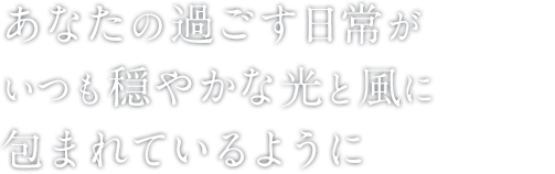 あなたの過ごす日常がいつも穏やかな光と風に包まれているように
